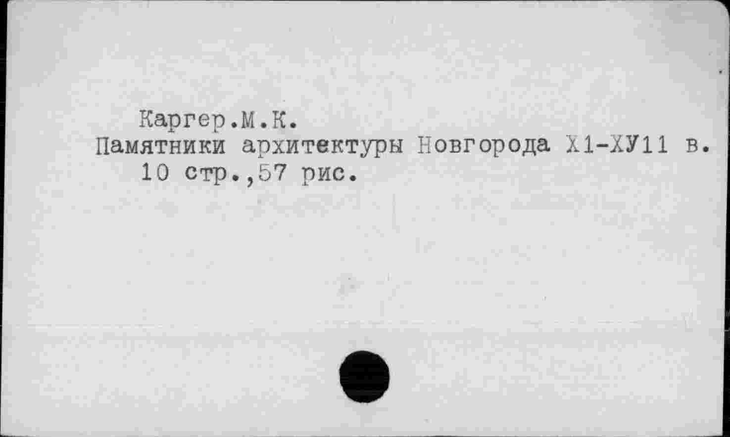 ﻿Каргер.М.К.
Памятники архитектуры Новгорода Х1-ХУ11 в.
10 стр.,57 рис.